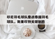 爱游戏官网-印尼羽毛球队鏖战泰国羽毛球队，斯里坎特关键制胜