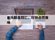 爱游戏体育-皇马翻盘拜仁，坎特点燃赛场